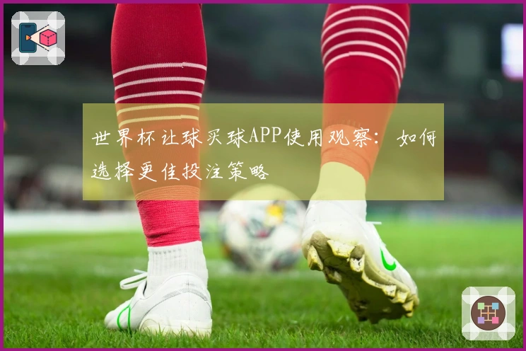 世界杯让球买球APP使用观察：如何选择更佳投注策略