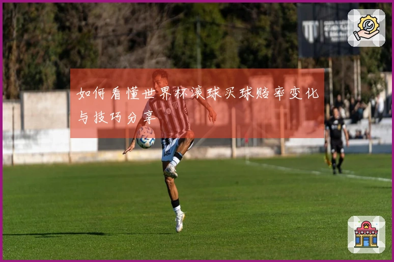 如何看懂世界杯滚球买球赔率变化与技巧分享