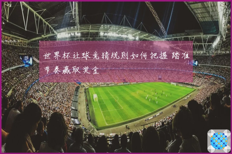 世界杯让球竞猜规则如何把握 踏准节奏赢取奖金