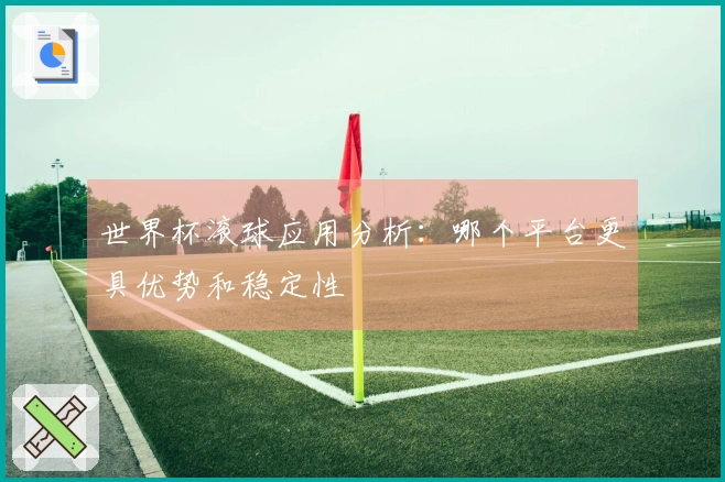 世界杯滚球应用分析：哪个平台更具优势和稳定性