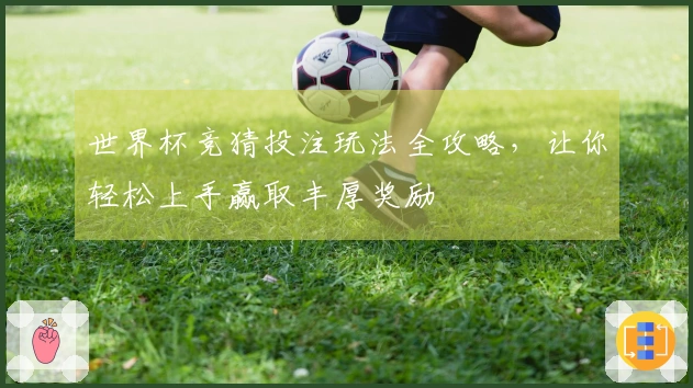 世界杯竞猜投注玩法全攻略，让你轻松上手赢取丰厚奖励