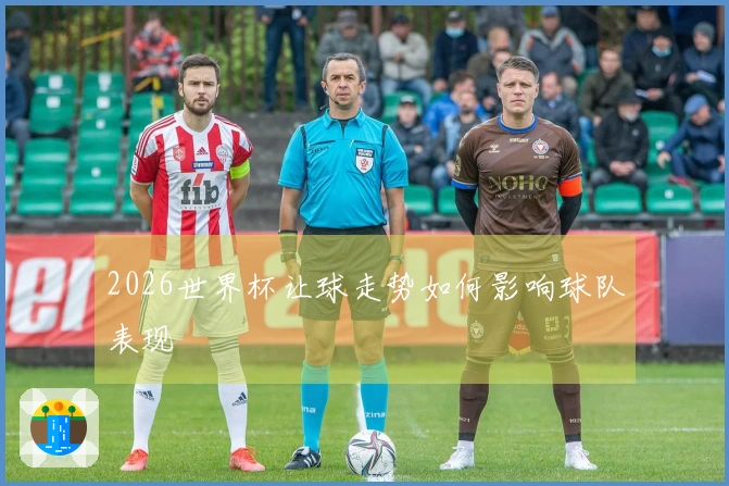 2026世界杯让球走势如何影响球队表现