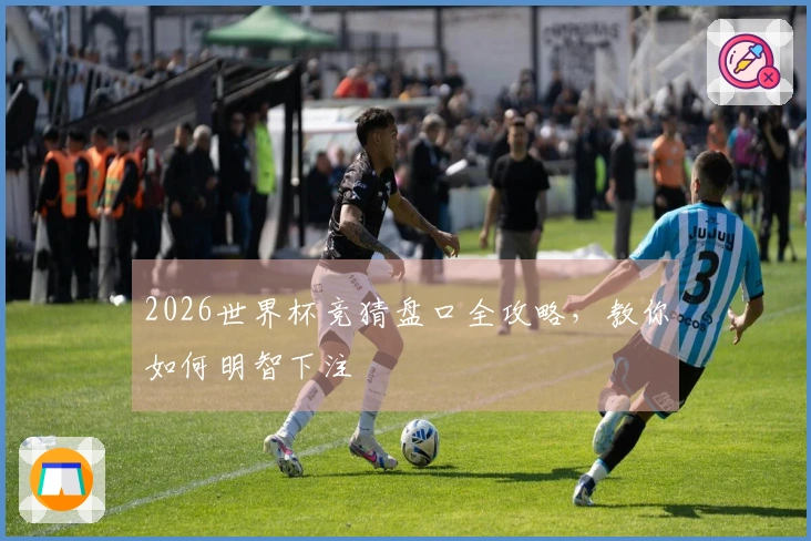 2026世界杯竞猜盘口全攻略，教你如何明智下注