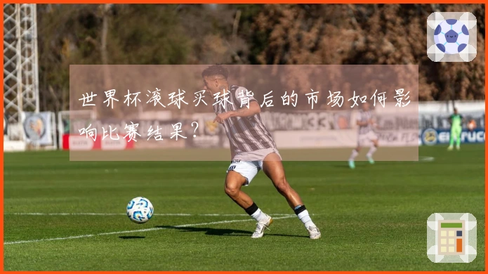 世界杯滚球买球背后的市场如何影响比赛结果？