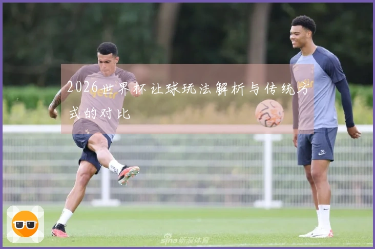 2026世界杯让球玩法解析与传统方式的对比