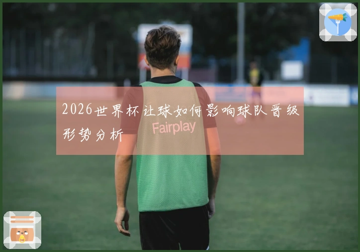 2026世界杯让球如何影响球队晋级形势分析