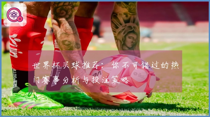 世界杯买球推荐：你不可错过的热门赛事分析与投注策略
