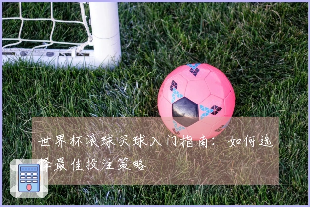 世界杯滚球买球入门指南：如何选择最佳投注策略