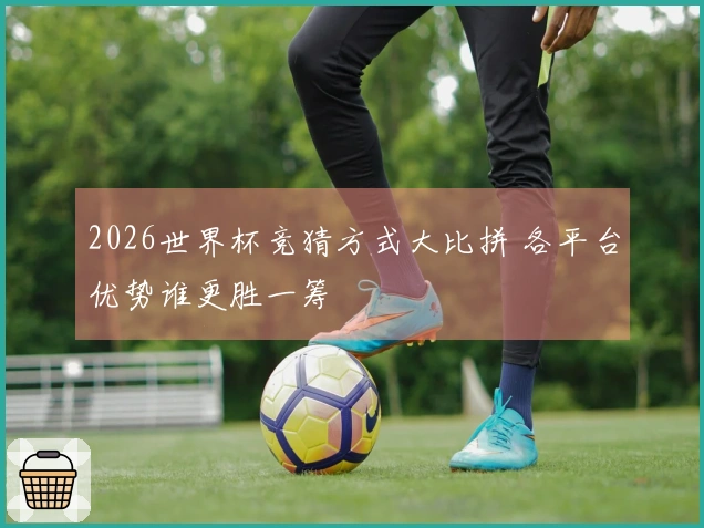 2026世界杯竞猜方式大比拼 各平台优势谁更胜一筹