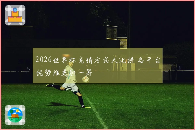 2026世界杯竞猜方式大比拼 各平台优势谁更胜一筹