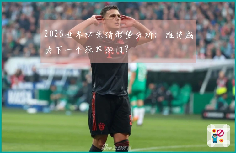 2026世界杯竞猜形势分析：谁将成为下一个冠军热门？