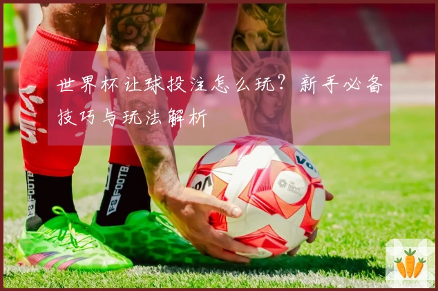世界杯让球投注怎么玩？新手必备技巧与玩法解析