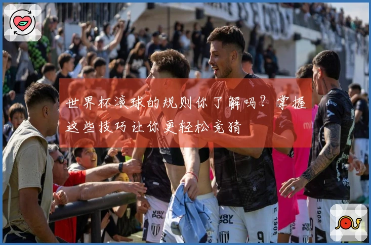世界杯滚球的规则你了解吗？掌握这些技巧让你更轻松竞猜