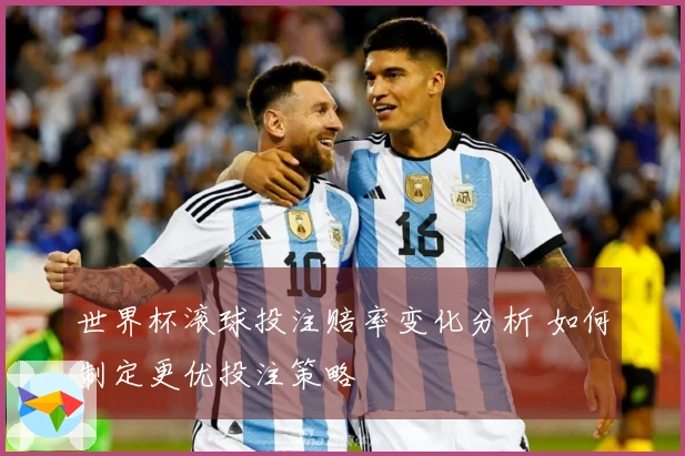 世界杯滚球投注赔率变化分析 如何制定更优投注策略