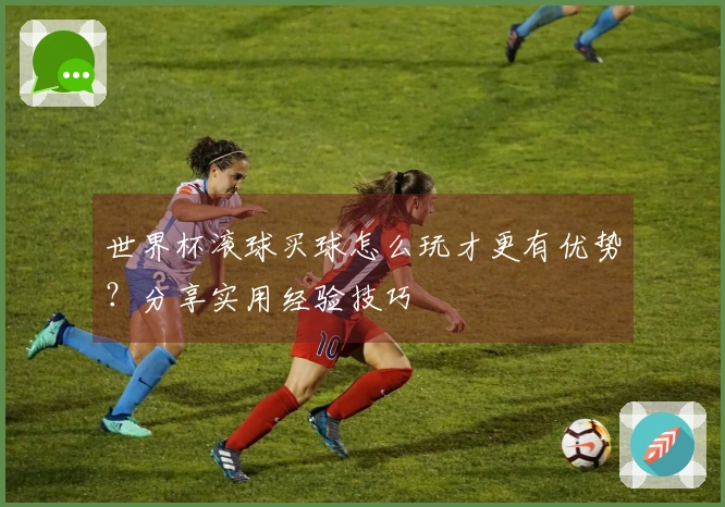 世界杯滚球买球怎么玩才更有优势？分享实用经验技巧