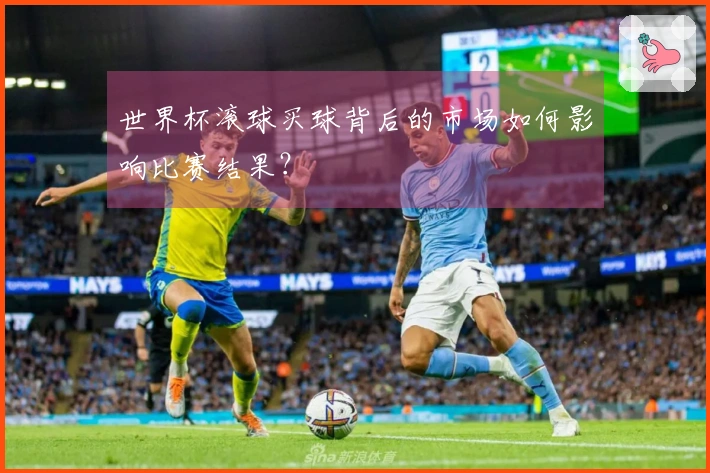 世界杯滚球买球背后的市场如何影响比赛结果？