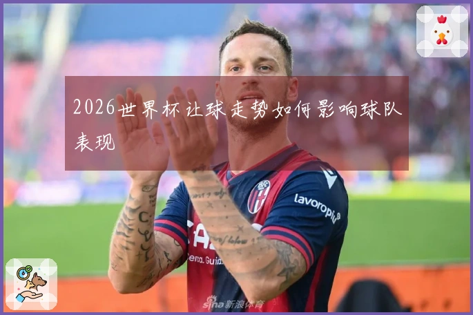 2026世界杯让球走势如何影响球队表现