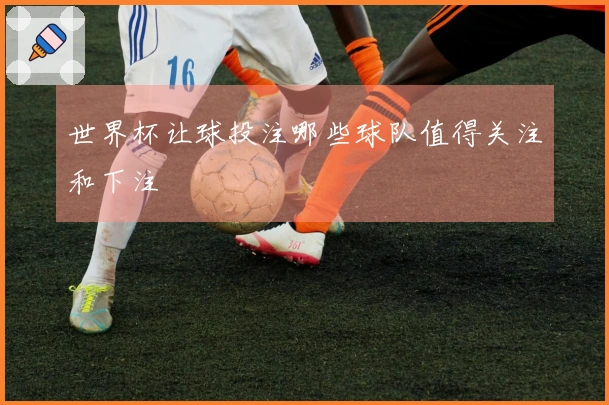 世界杯让球投注哪些球队值得关注和下注