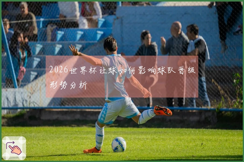 2026世界杯让球如何影响球队晋级形势分析