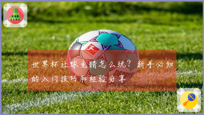 世界杯让球竞猜怎么玩？新手必知的入门技巧和经验分享