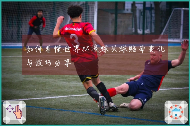 如何看懂世界杯滚球买球赔率变化与技巧分享