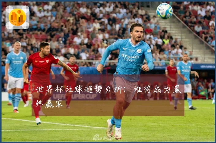 世界杯让球趋势分析：谁将成为最终赢家