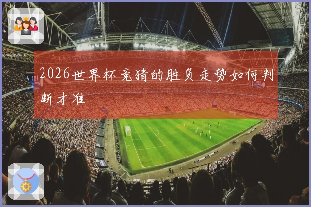 2026世界杯竞猜的胜负走势如何判断才准