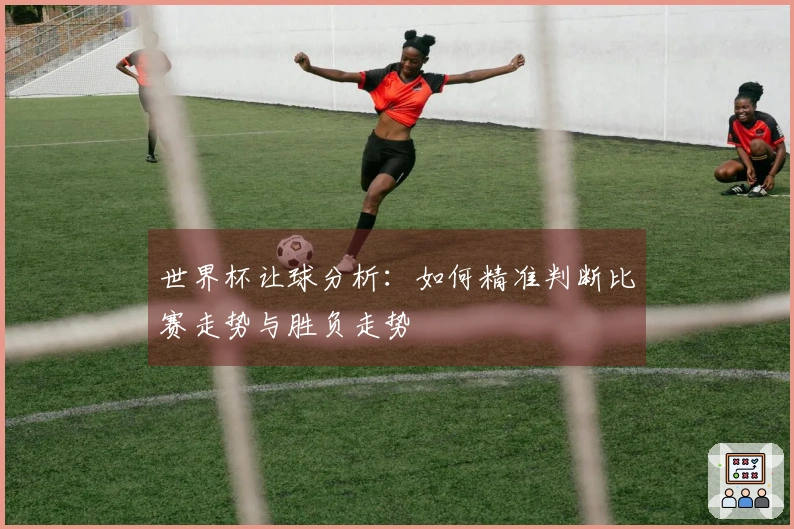 世界杯让球分析：如何精准判断比赛走势与胜负走势