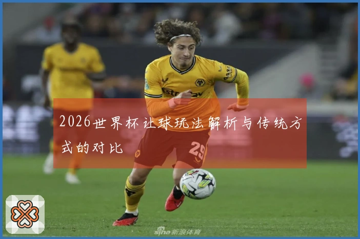 2026世界杯让球玩法解析与传统方式的对比