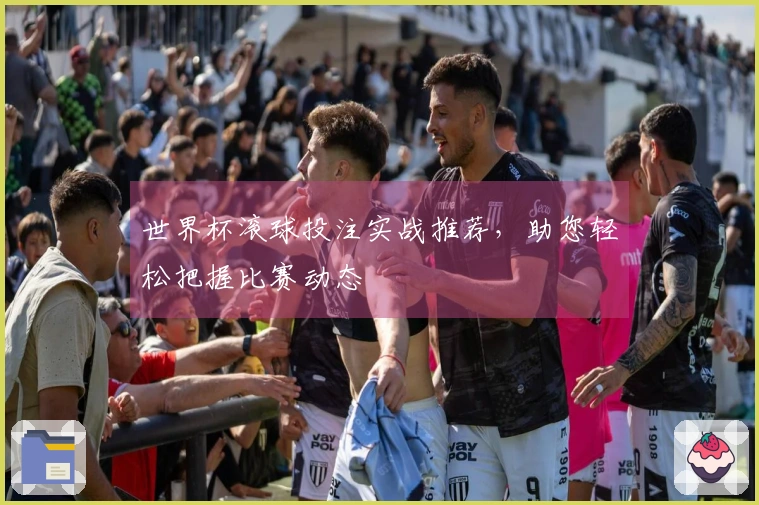 世界杯滚球投注实战推荐，助您轻松把握比赛动态