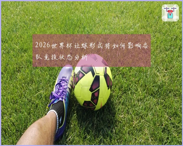 2026世界杯让球形式将如何影响各队竞技状态分析