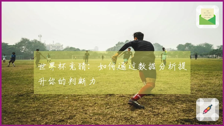 世界杯竞猜：如何通过数据分析提升你的判断力