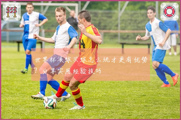 世界杯滚球买球怎么玩才更有优势?分享实用经验技巧