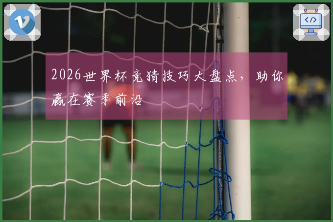 2026世界杯竞猜技巧大盘点，助你赢在赛季前沿