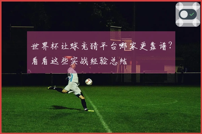 世界杯让球竞猜平台哪家更靠谱？看看这些实战经验总结