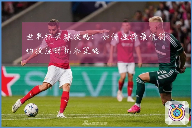 世界杯买球攻略：如何选择最值得的投注时机和策略