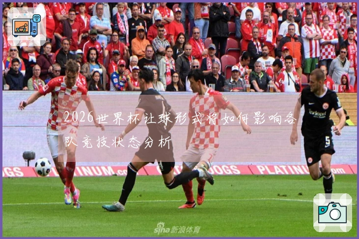 2026世界杯让球形式将如何影响各队竞技状态分析