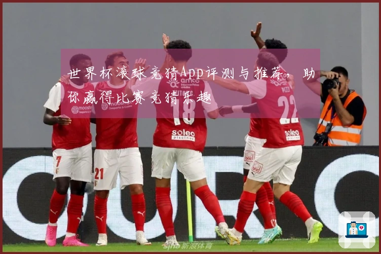 世界杯滚球竞猜App评测与推荐，助你赢得比赛竞猜乐趣