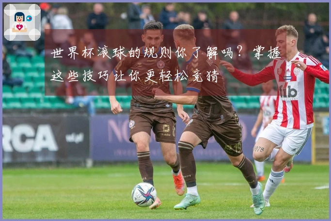 世界杯滚球的规则你了解吗？掌握这些技巧让你更轻松竞猜