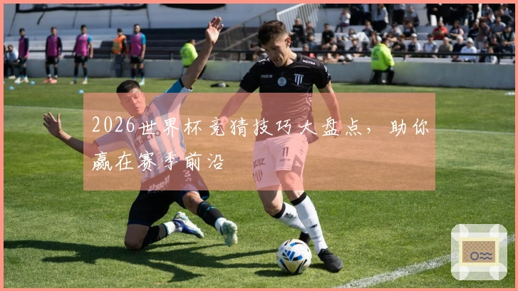 2026世界杯竞猜技巧大盘点，助你赢在赛季前沿